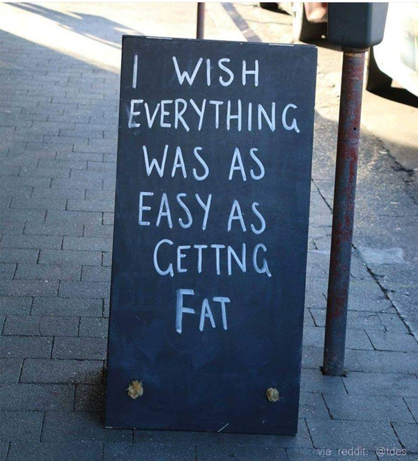 I wish everything was as easy as getting fat
